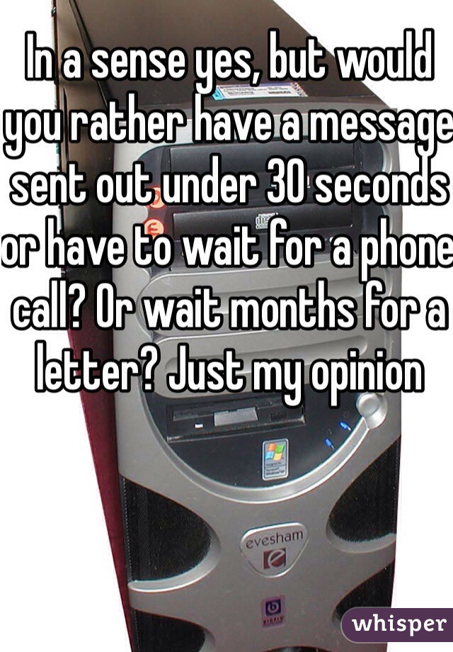In a sense yes, but would you rather have a message sent out under 30 seconds or have to wait for a phone call? Or wait months for a letter? Just my opinion 