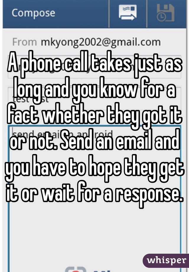 A phone call takes just as long and you know for a fact whether they got it or not. Send an email and you have to hope they get it or wait for a response. 