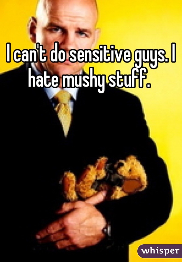 I can't do sensitive guys. I hate mushy stuff. 