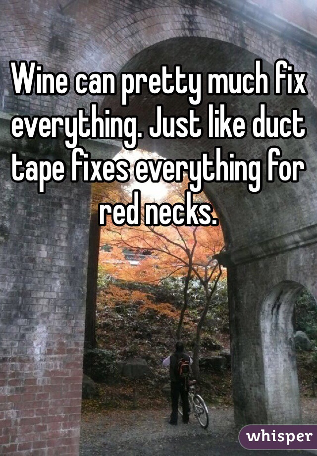 Wine can pretty much fix everything. Just like duct tape fixes everything for red necks. 