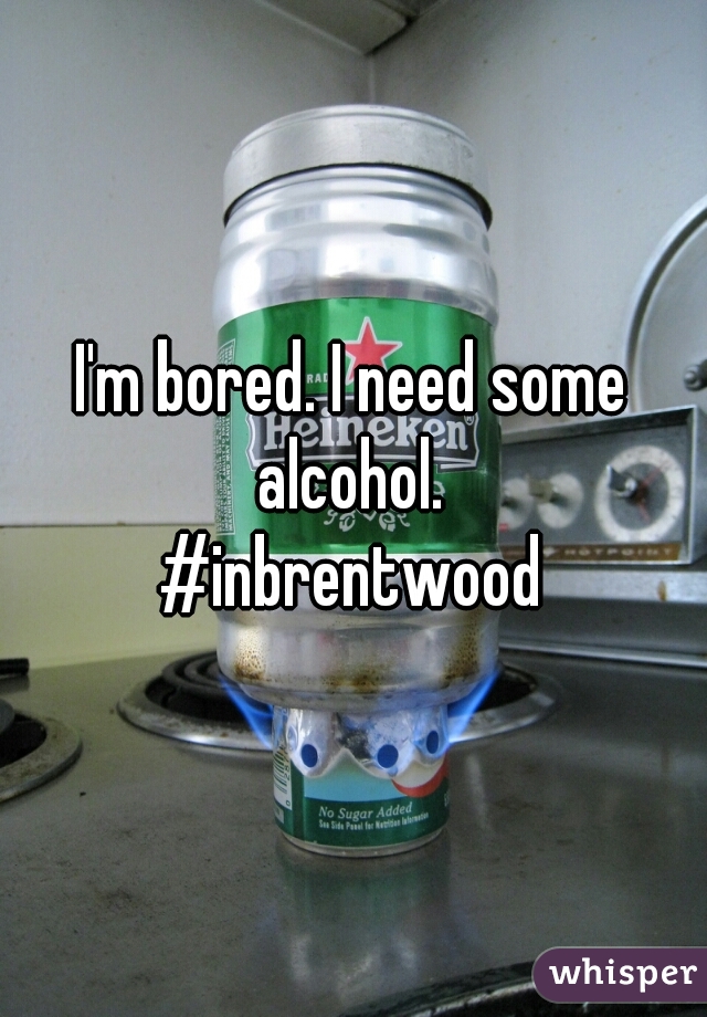I'm bored. I need some alcohol. 
#inbrentwood