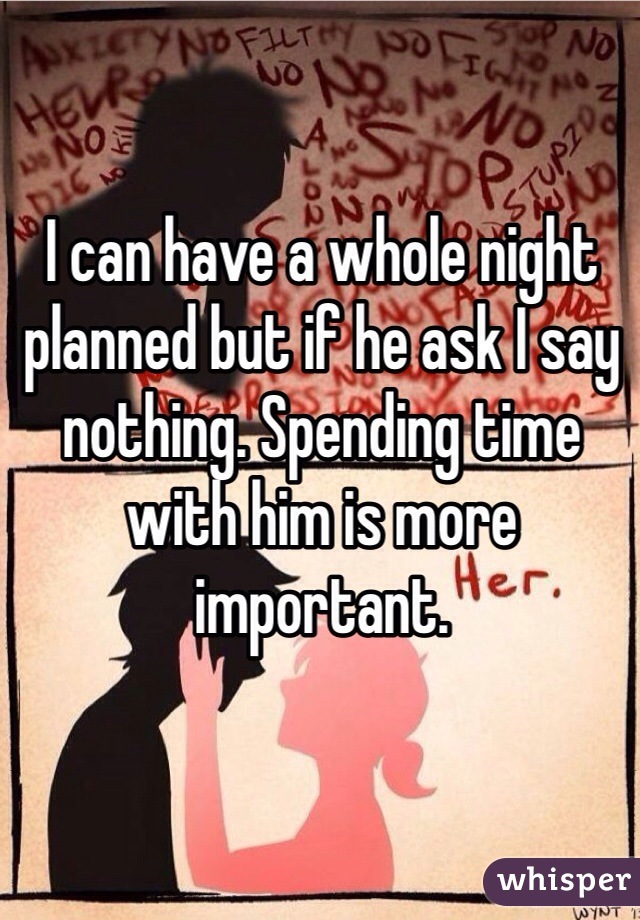 I can have a whole night planned but if he ask I say nothing. Spending time with him is more important.