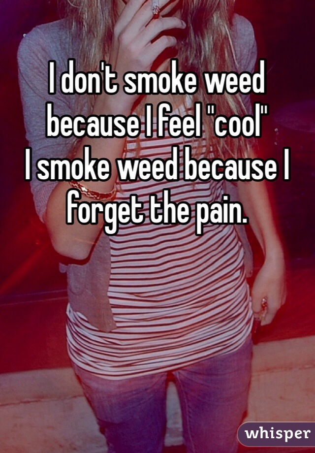 I don't smoke weed because I feel "cool" 
I smoke weed because I forget the pain. 