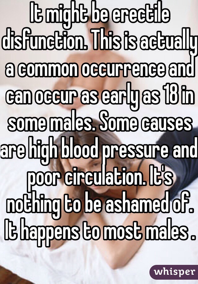 It might be erectile disfunction. This is actually a common occurrence and can occur as early as 18 in some males. Some causes are high blood pressure and poor circulation. It's nothing to be ashamed of. It happens to most males . 