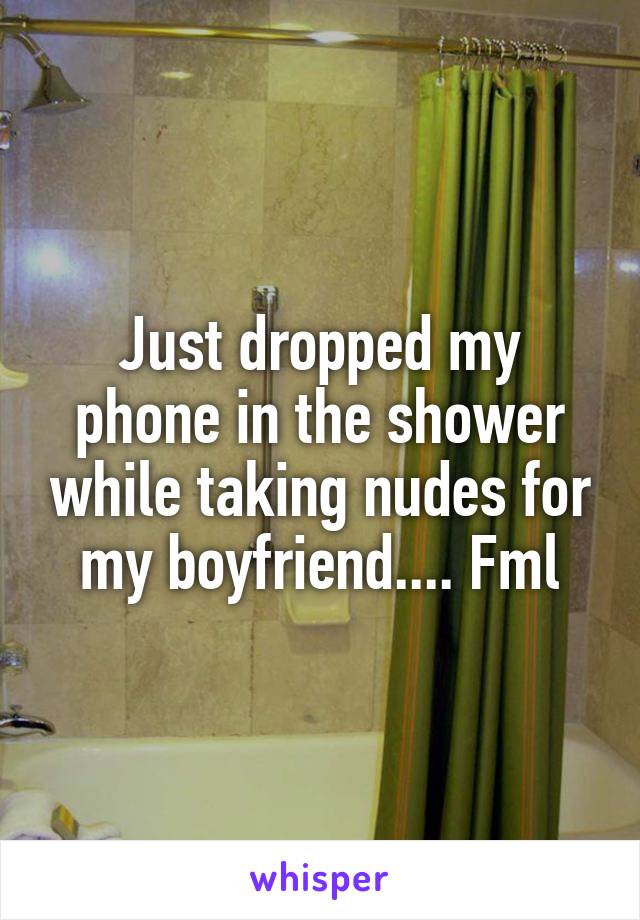 Just dropped my phone in the shower while taking nudes for my boyfriend.... Fml