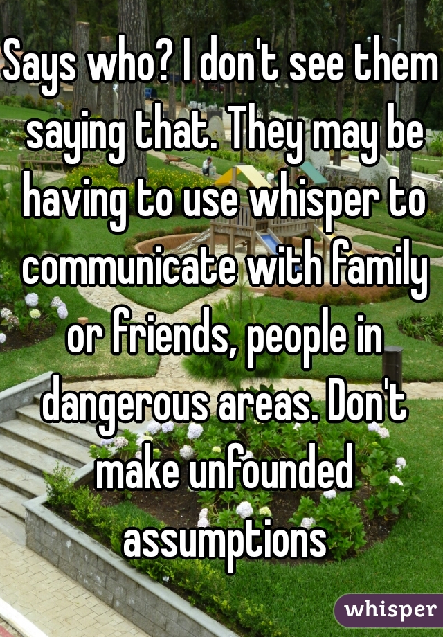 Says who? I don't see them saying that. They may be having to use whisper to communicate with family or friends, people in dangerous areas. Don't make unfounded assumptions