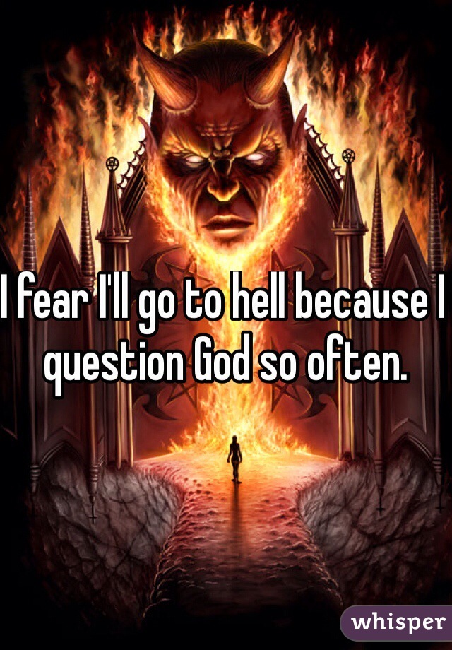 I fear I'll go to hell because I question God so often.