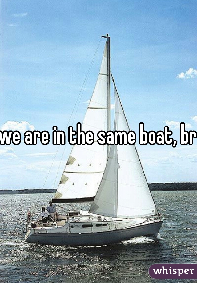 we are in the same boat, bro