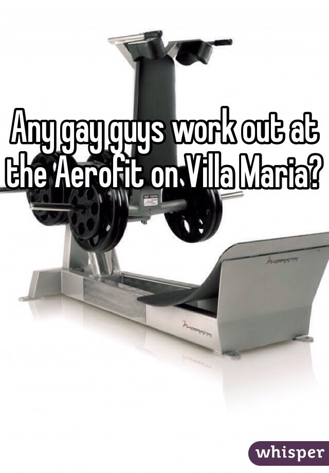 Any gay guys work out at the Aerofit on Villa Maria?
