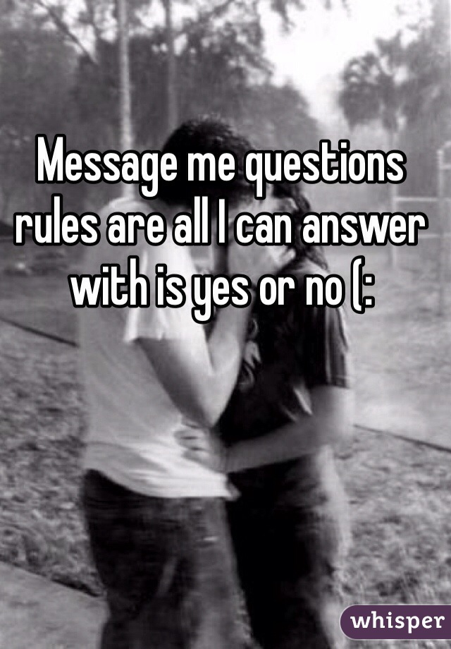 Message me questions rules are all I can answer with is yes or no (: 
