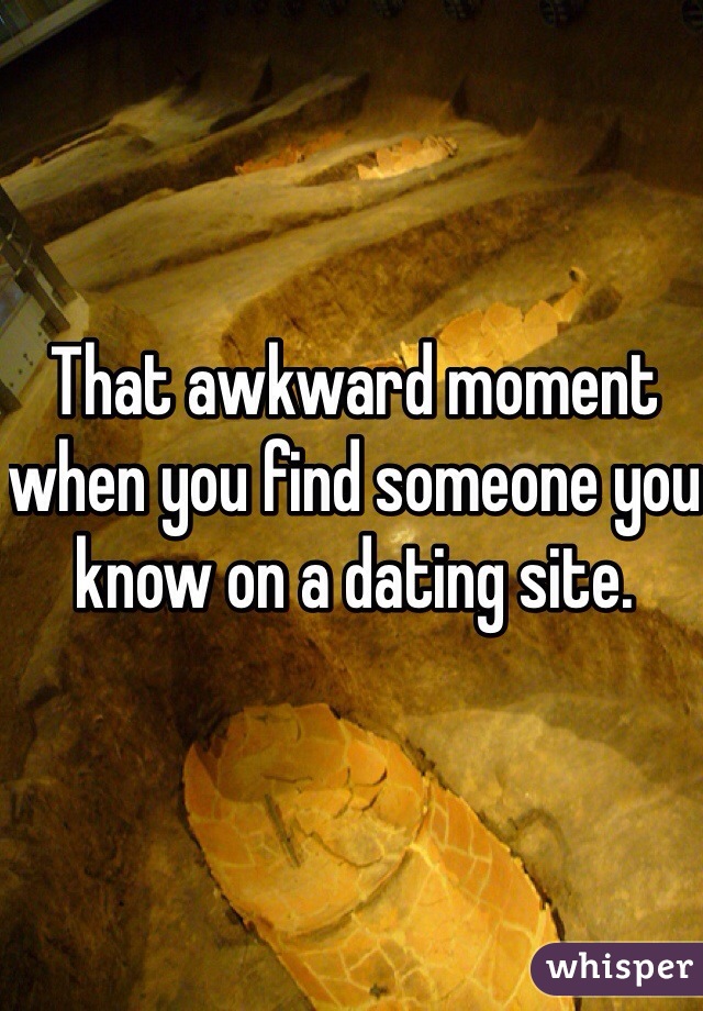 That awkward moment when you find someone you know on a dating site. 
