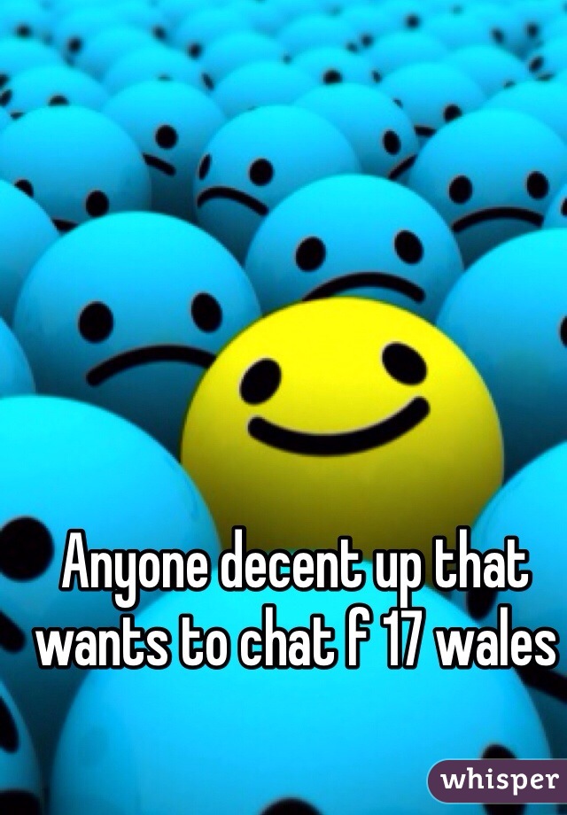 Anyone decent up that wants to chat f 17 wales