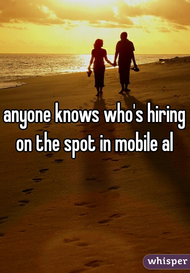 anyone knows who's hiring on the spot in mobile al 