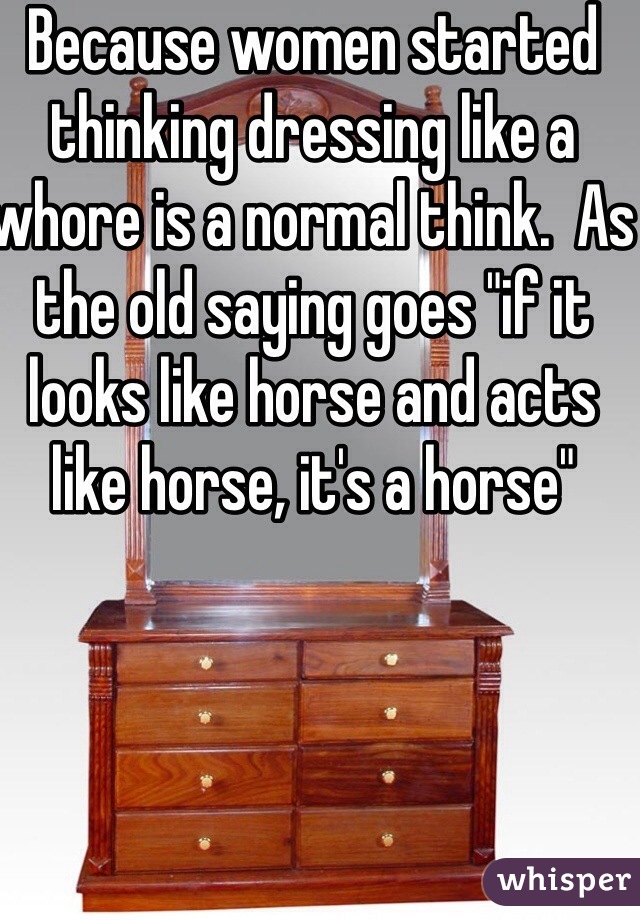 Because women started thinking dressing like a whore is a normal think.  As the old saying goes "if it looks like horse and acts like horse, it's a horse" 