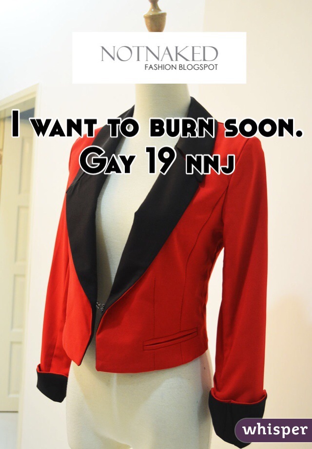 I want to burn soon. Gay 19 nnj