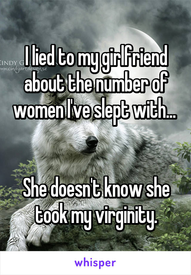 I lied to my girlfriend about the number of women I've slept with... 


She doesn't know she took my virginity.