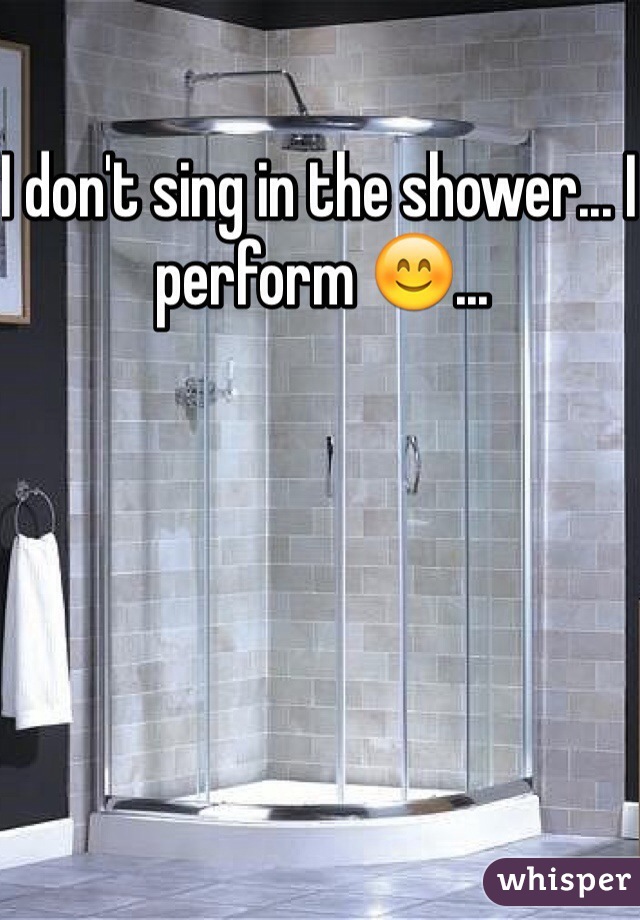 I don't sing in the shower... I perform 😊...