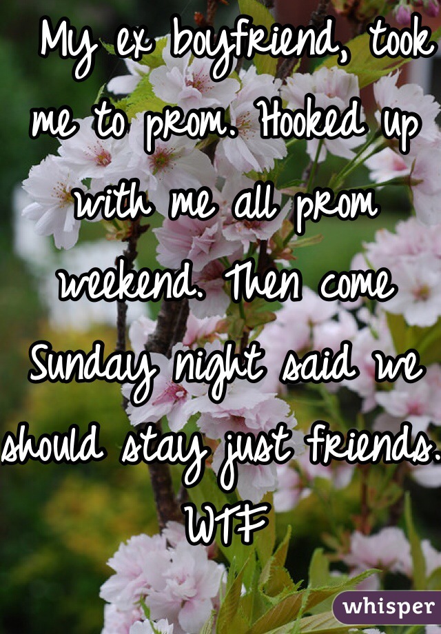  My ex boyfriend, took me to prom. Hooked up with me all prom weekend. Then come Sunday night said we should stay just friends. WTF