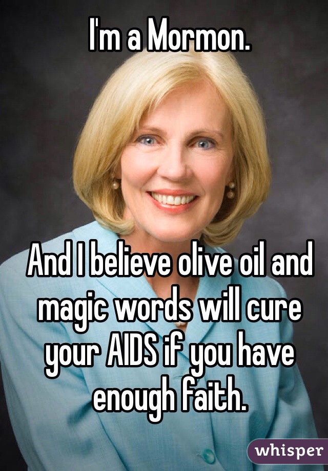 I'm a Mormon.




And I believe olive oil and magic words will cure your AIDS if you have enough faith.