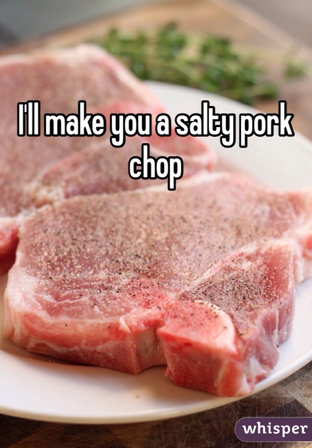 I'll make you a salty pork chop