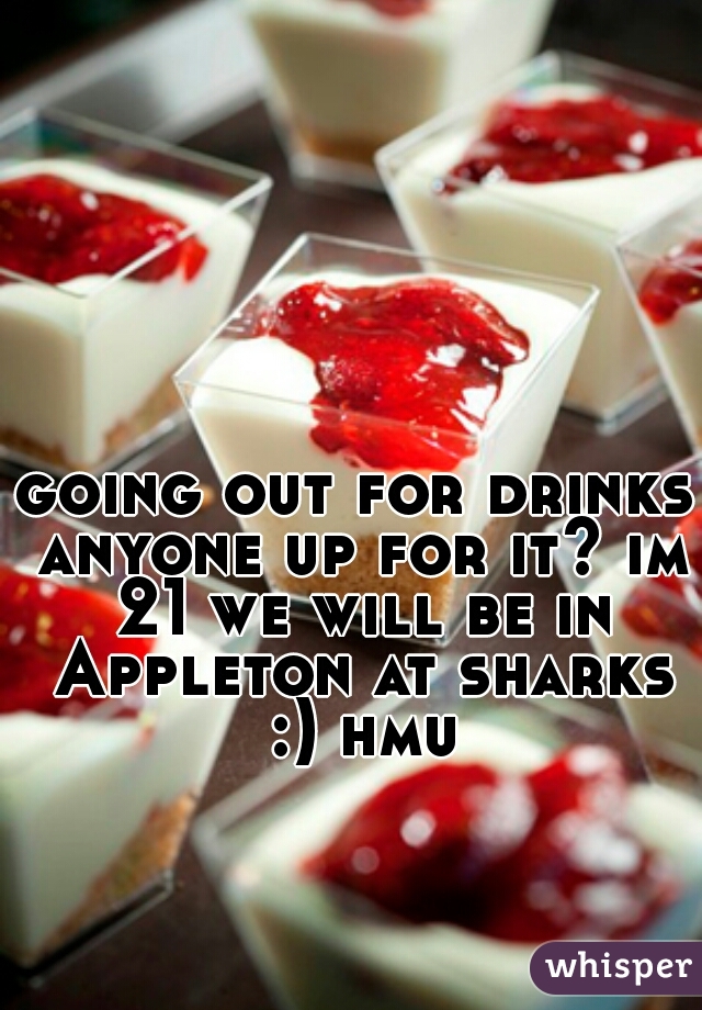 going out for drinks anyone up for it? im 21 we will be in Appleton at sharks :) hmu
