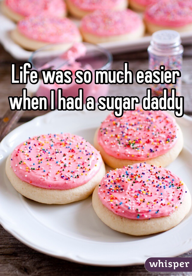 Life was so much easier when I had a sugar daddy 