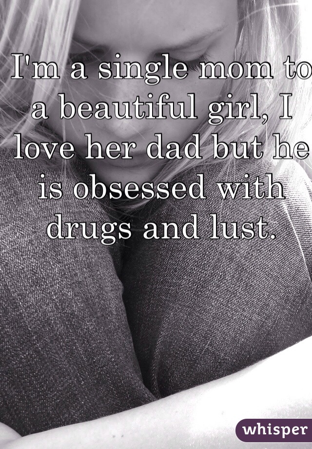 I'm a single mom to a beautiful girl, I love her dad but he is obsessed with drugs and lust. 