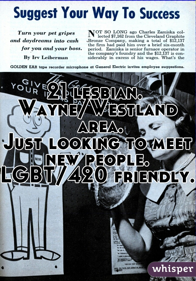 21 lesbian. 
Wayne/Westland area.
Just looking to meet new people. 
LGBT/420 friendly.