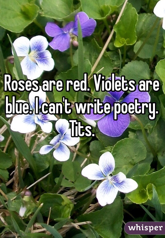 Roses are red. Violets are blue. I can't write poetry. Tits. 