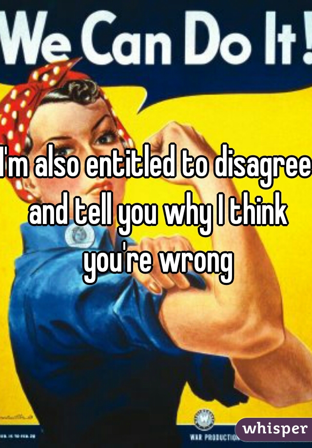 I'm also entitled to disagree and tell you why I think you're wrong