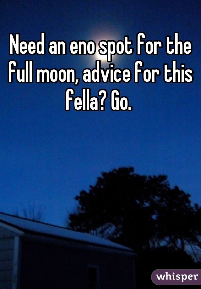 Need an eno spot for the full moon, advice for this fella? Go. 