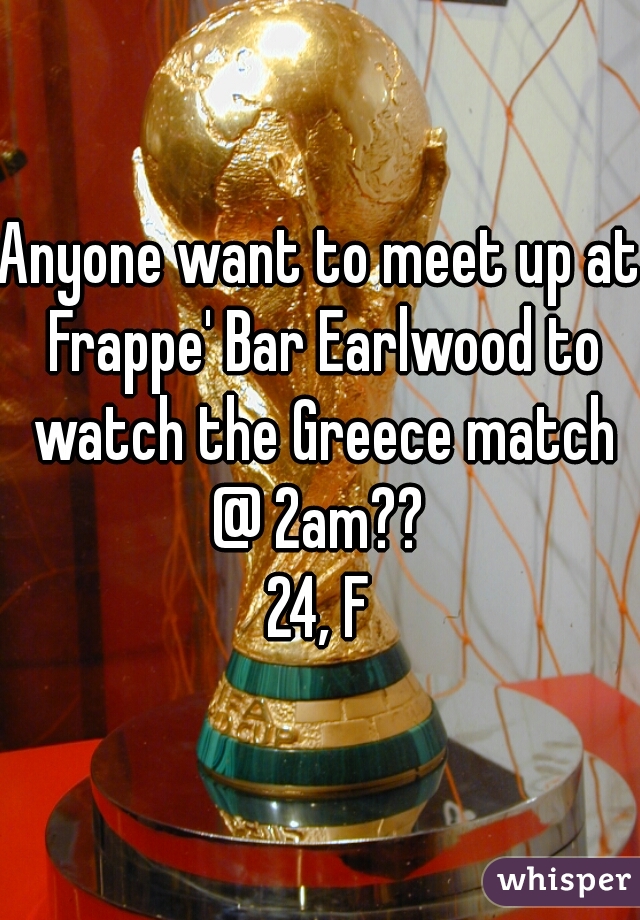 Anyone want to meet up at Frappe' Bar Earlwood to watch the Greece match @ 2am?? 

24, F