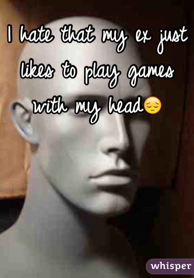 I hate that my ex just likes to play games with my head😔