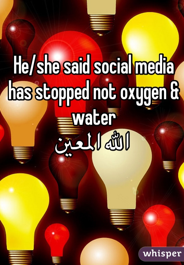 He/she said social media has stopped not oxygen & water
 الله المعين