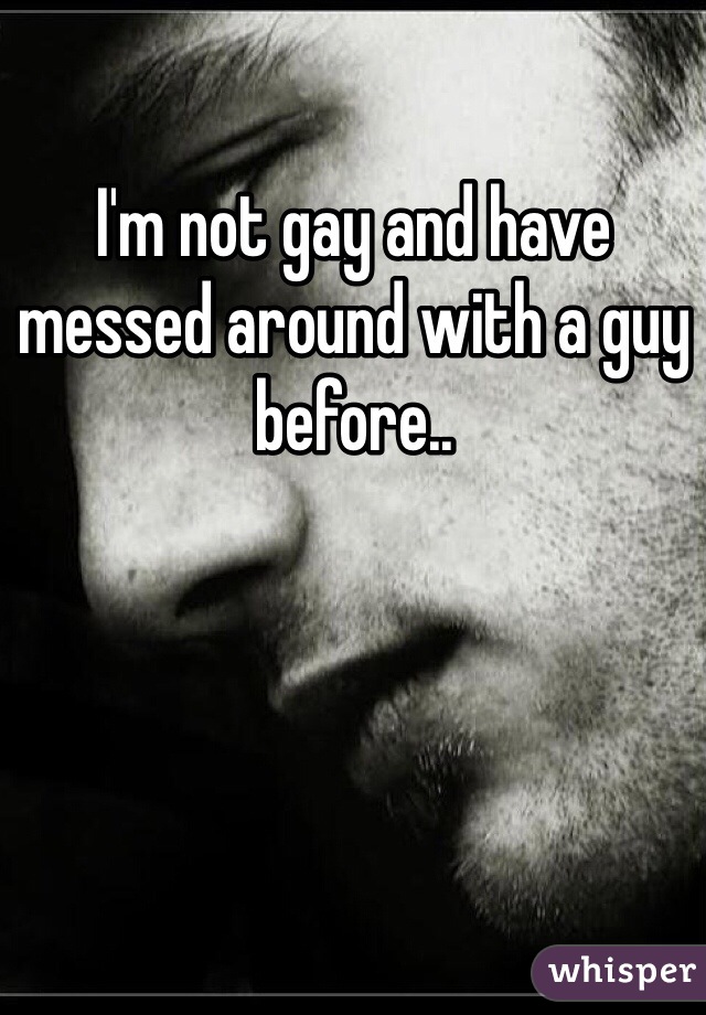I'm not gay and have messed around with a guy before..