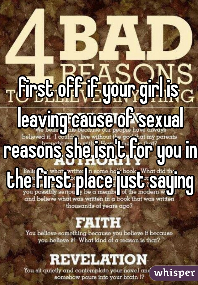 first off if your girl is leaving cause of sexual reasons she isn't for you in the first place just saying