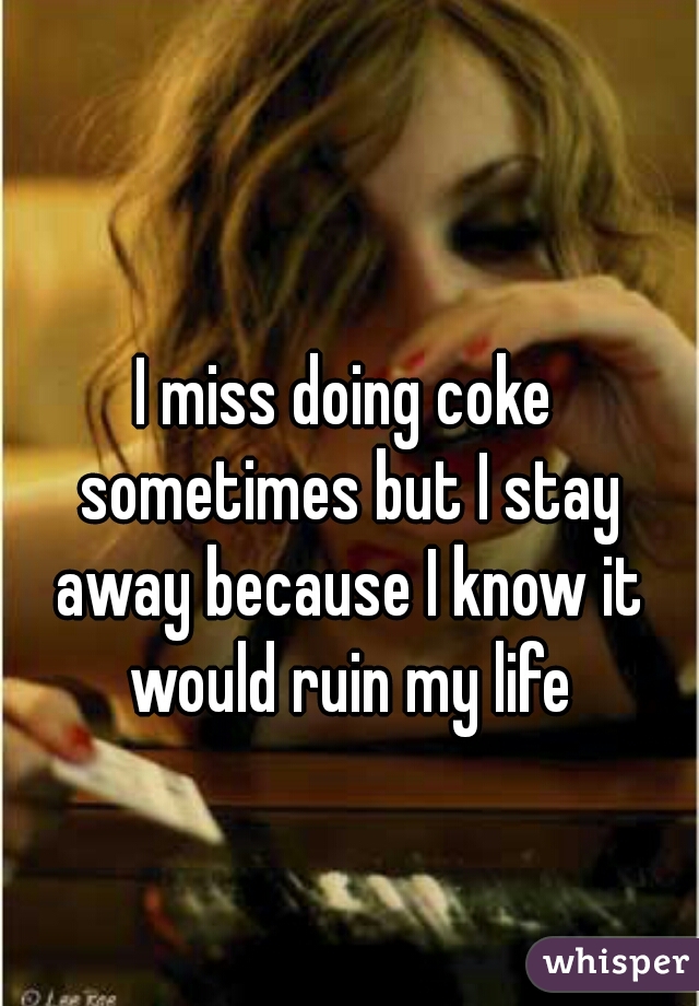 I miss doing coke sometimes but I stay away because I know it would ruin my life