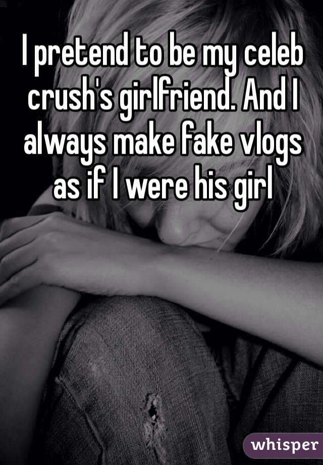 I pretend to be my celeb crush's girlfriend. And I always make fake vlogs as if I were his girl 