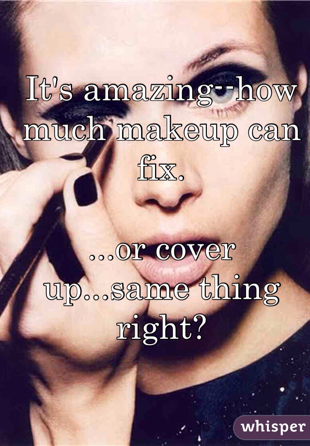 It's amazing--how much makeup can fix.

...or cover up...same thing right?