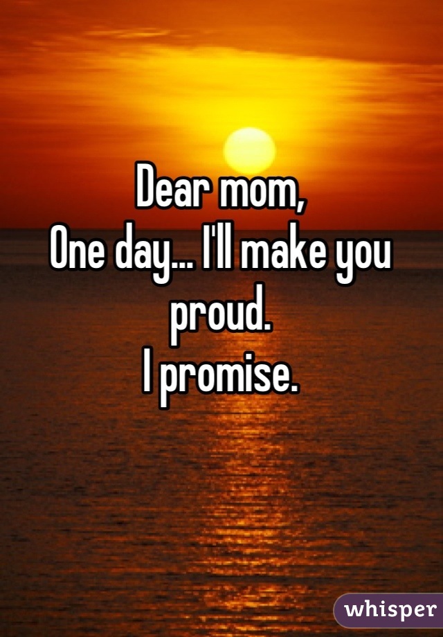 Dear mom,
One day... I'll make you proud. 
I promise.