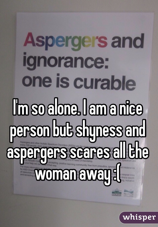 I'm so alone. I am a nice person but shyness and aspergers scares all the woman away :(