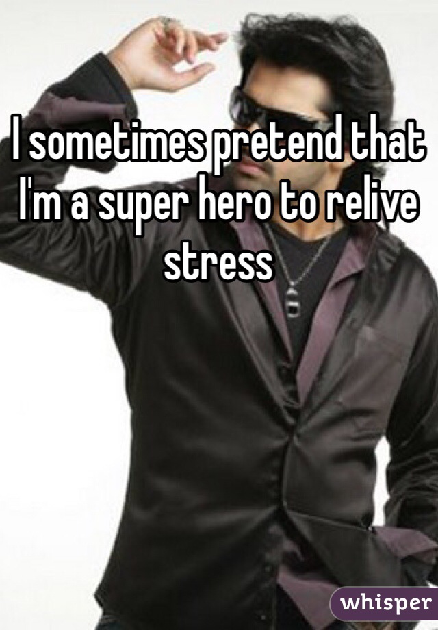 I sometimes pretend that I'm a super hero to relive stress