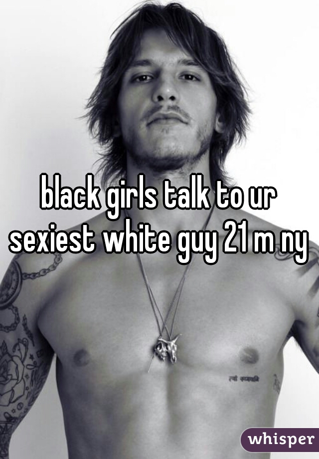 black girls talk to ur sexiest white guy 21 m ny 