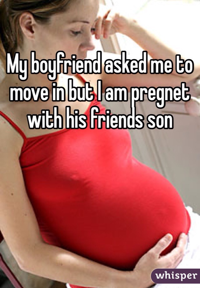 My boyfriend asked me to move in but I am pregnet with his friends son