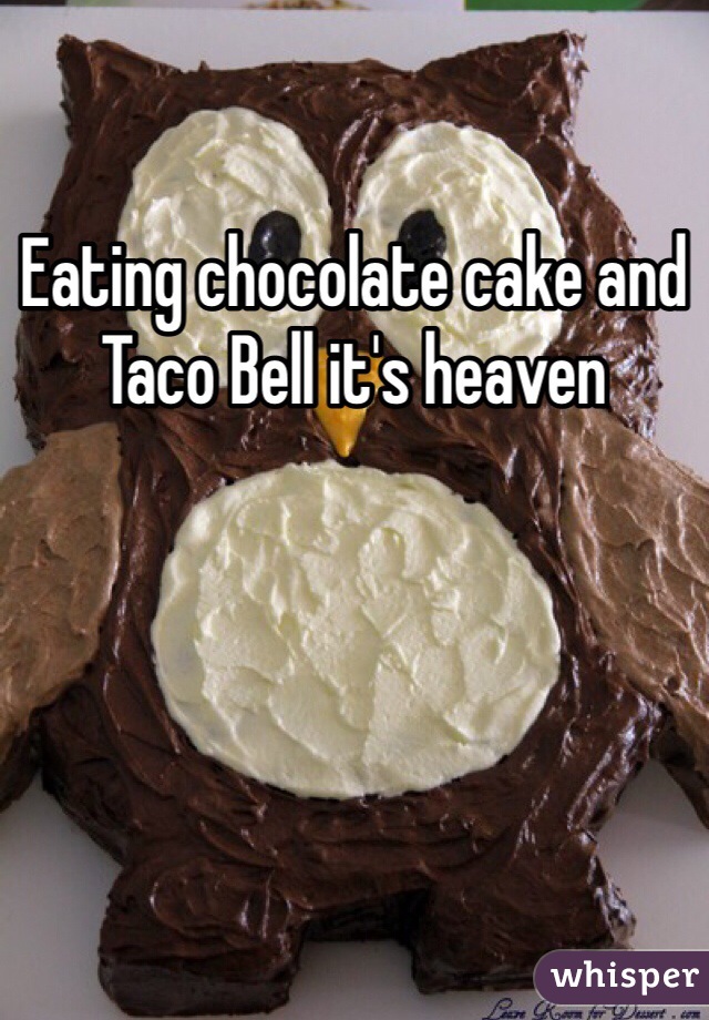 Eating chocolate cake and Taco Bell it's heaven
