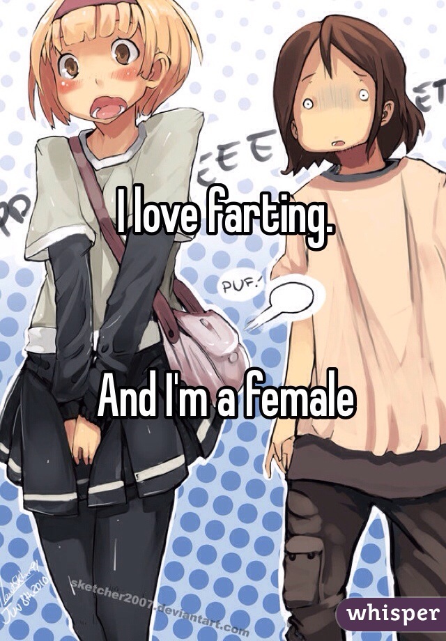 I love farting. 


And I'm a female