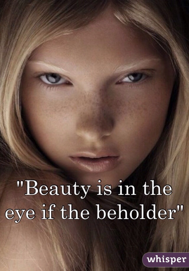 "Beauty is in the eye if the beholder"