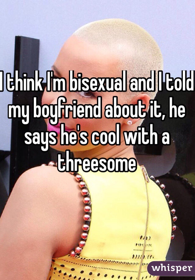 I think I'm bisexual and I told my boyfriend about it, he says he's cool with a threesome 