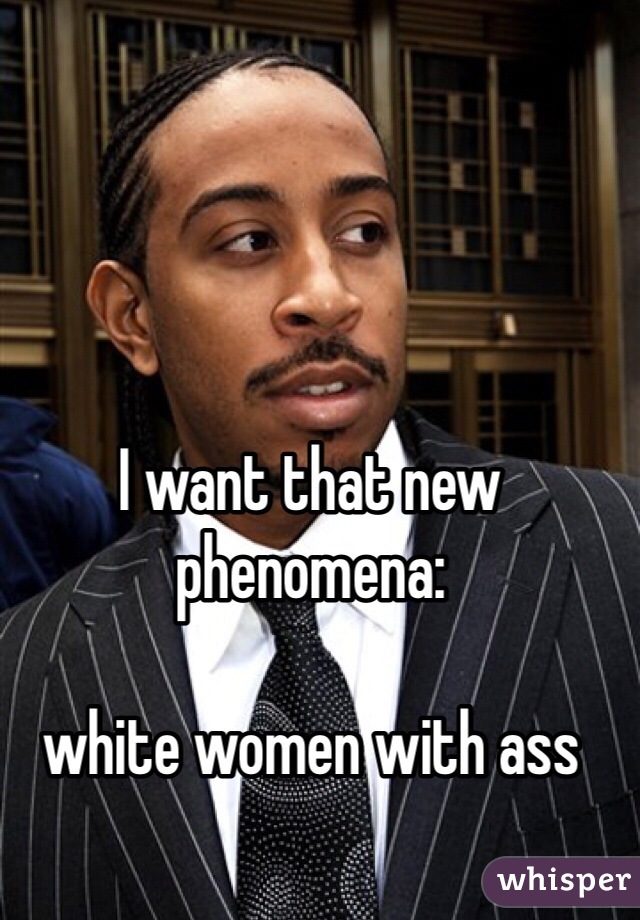 I want that new phenomena: 

white women with ass