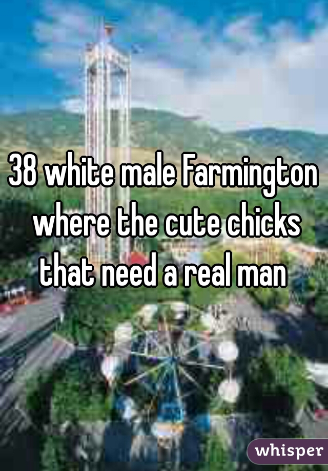 38 white male Farmington where the cute chicks that need a real man 
